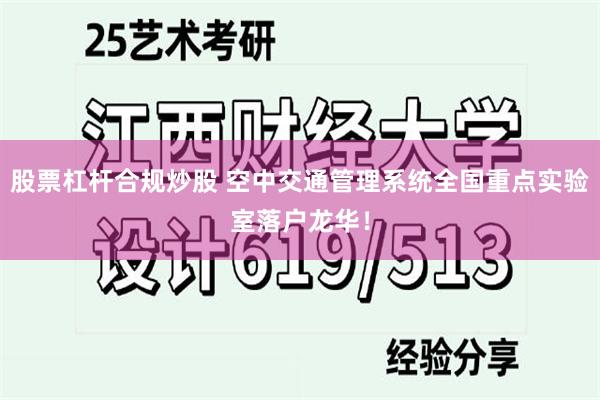 股票杠杆合规炒股 空中交通管理系统全国重点实验室落户龙华！