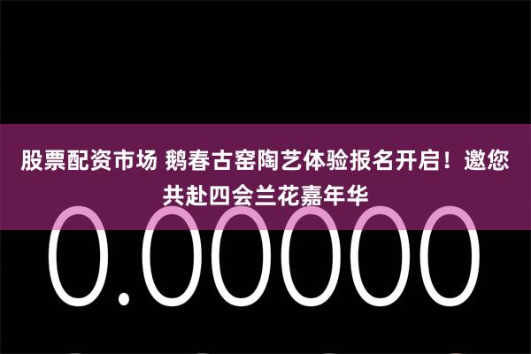 股票配资市场 鹅春古窑陶艺体验报名开启！邀您共赴四会兰花嘉年华