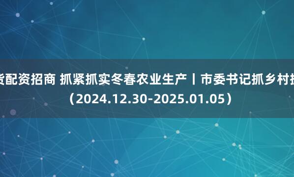 期货配资招商 抓紧抓实冬春农业生产丨市委书记抓乡村振兴（2024.12.30-2025.01.05）