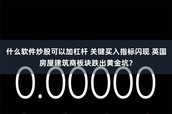 什么软件炒股可以加杠杆 关键买入指标闪现 英国房屋建筑商板块跌出黄金坑？