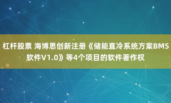 杠杆股票 海博思创新注册《储能直冷系统方案BMS软件V1.0》等4个项目的软件著作权