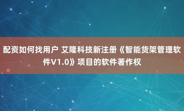 配资如何找用户 艾隆科技新注册《智能货架管理软件V1.0》项目的软件著作权