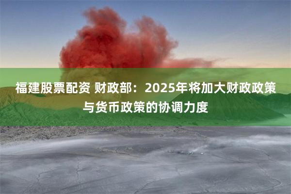 福建股票配资 财政部：2025年将加大财政政策与货币政策的协调力度