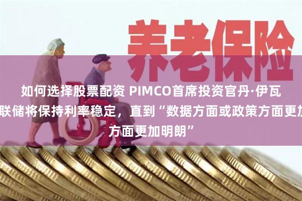 如何选择股票配资 PIMCO首席投资官丹·伊瓦辛：美联储将保持利率稳定，直到“数据方面或政策方面更加明朗”