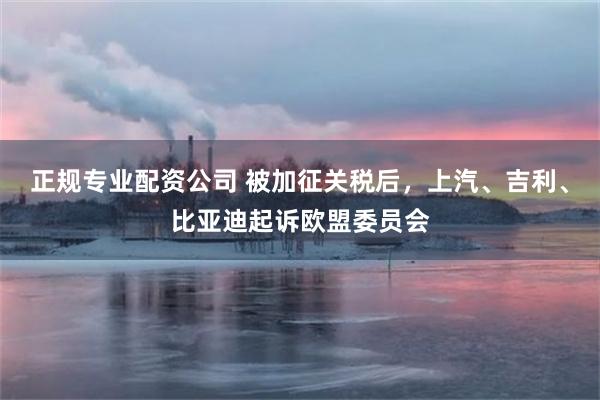 正规专业配资公司 被加征关税后，上汽、吉利、比亚迪起诉欧盟委员会