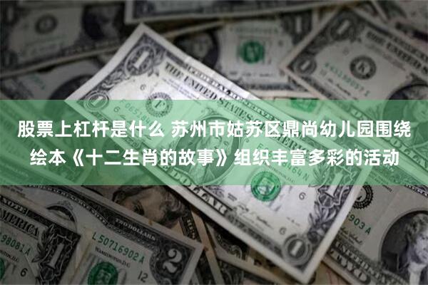 股票上杠杆是什么 苏州市姑苏区鼎尚幼儿园围绕绘本《十二生肖的故事》组织丰富多彩的活动