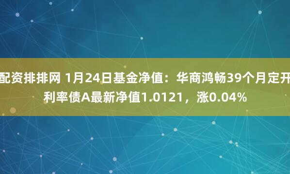 配资排排网 1月24日基金净值：华商鸿畅39个月定开利率债A最新净值1.0121，涨0.04%