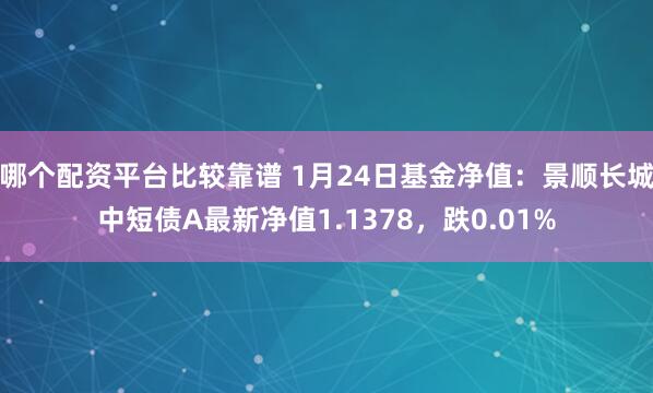 哪个配资平台比较靠谱 1月24日基金净值：景顺长城中短债A最新净值1.1378，跌0.01%