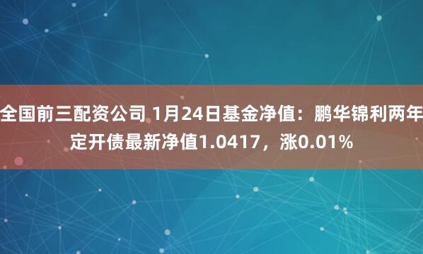 全国前三配资公司 1月24日基金净值：鹏华锦利两年定开债最新净值1.0417，涨0.01%