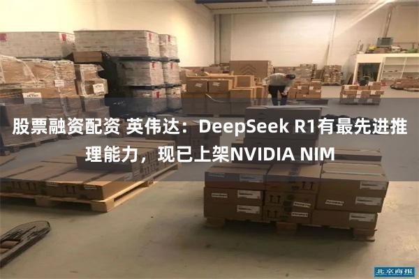 股票融资配资 英伟达：DeepSeek R1有最先进推理能力，现已上架NVIDIA NIM