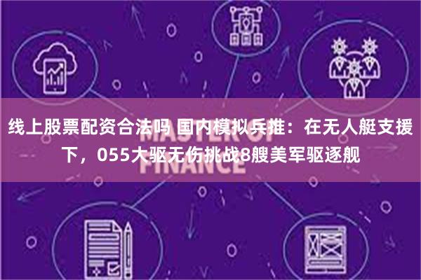 线上股票配资合法吗 国内模拟兵推：在无人艇支援下，055大驱无伤挑战8艘美军驱逐舰