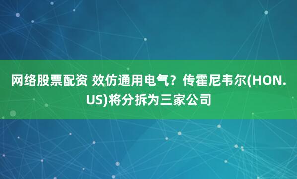 网络股票配资 效仿通用电气？传霍尼韦尔(HON.US)将分拆为三家公司