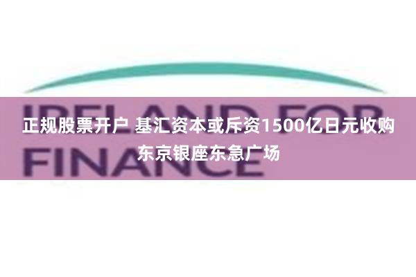 正规股票开户 基汇资本或斥资1500亿日元收购东京银座东急广场