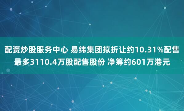 配资炒股服务中心 易纬集团拟折让约10.31%配售最多3110.4万股配售股份 净筹约601万港元