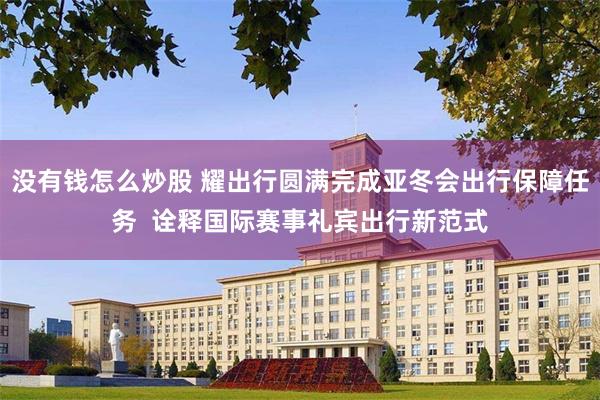 没有钱怎么炒股 耀出行圆满完成亚冬会出行保障任务  诠释国际赛事礼宾出行新范式