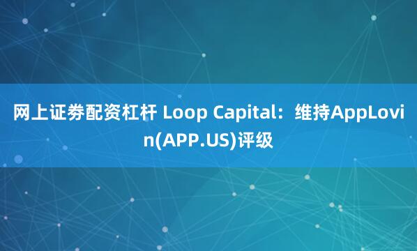 网上证劵配资杠杆 Loop Capital：维持AppLovin(APP.US)评级