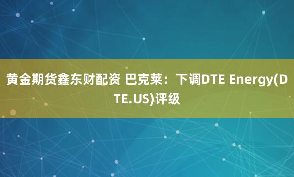 黄金期货鑫东财配资 巴克莱：下调DTE Energy(DTE.US)评级