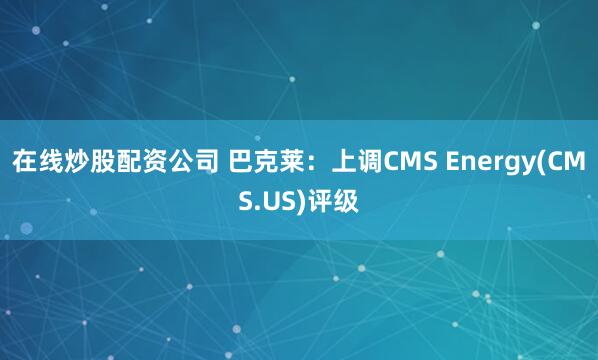 在线炒股配资公司 巴克莱：上调CMS Energy(CMS.US)评级