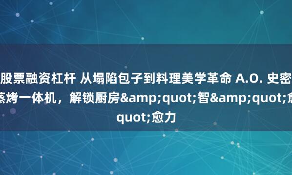 股票融资杠杆 从塌陷包子到料理美学革命 A.O. 史密斯蒸烤一体机，解锁厨房&quot;智&quot;愈力