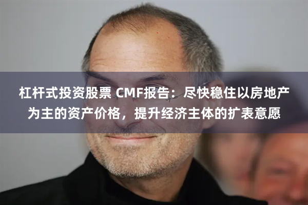 杠杆式投资股票 CMF报告：尽快稳住以房地产为主的资产价格，提升经济主体的扩表意愿