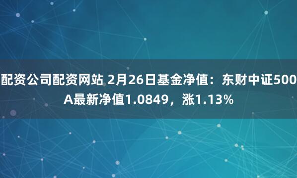 配资公司配资网站 2月26日基金净值：东财中证500A最新净值1.0849，涨1.13%