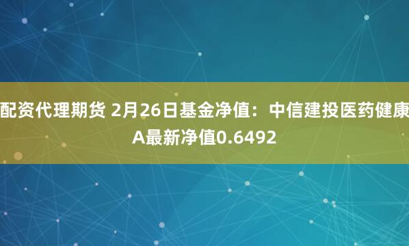 配资代理期货 2月26日基金净值：中信建投医药健康A最新净值0.6492