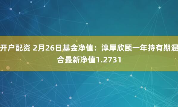 开户配资 2月26日基金净值：淳厚欣颐一年持有期混合最新净值1.2731