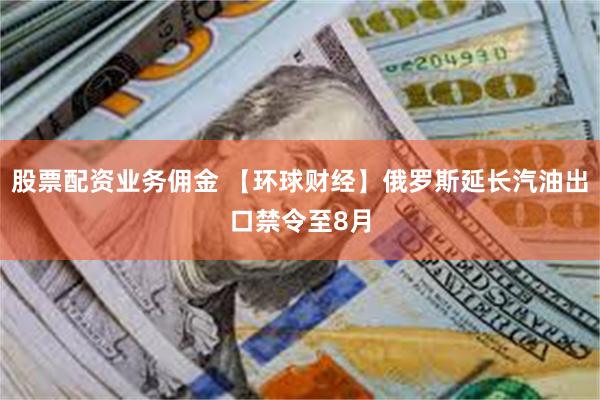 股票配资业务佣金 【环球财经】俄罗斯延长汽油出口禁令至8月