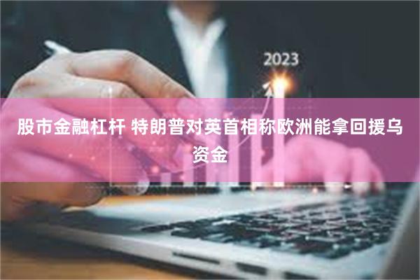 股市金融杠杆 特朗普对英首相称欧洲能拿回援乌资金