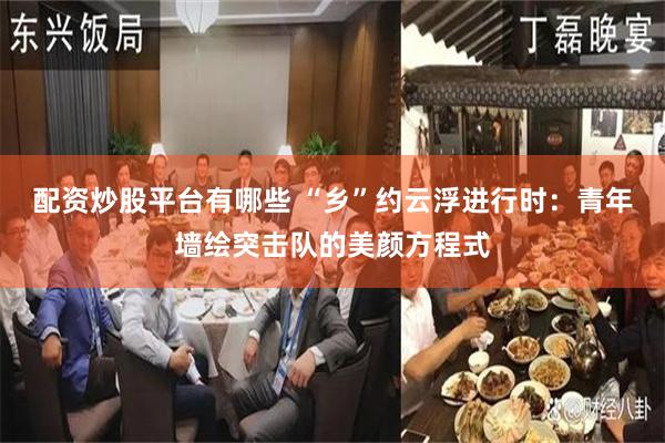 配资炒股平台有哪些 “乡”约云浮进行时：青年墙绘突击队的美颜方程式