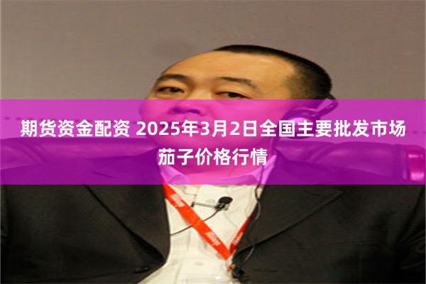 期货资金配资 2025年3月2日全国主要批发市场茄子价格行情