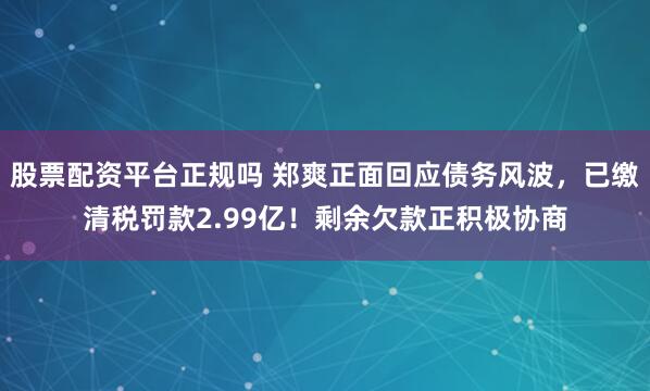 股票配资平台正规吗 郑爽正面回应债务风波，已缴清税罚款2.99亿！剩余欠款正积极协商