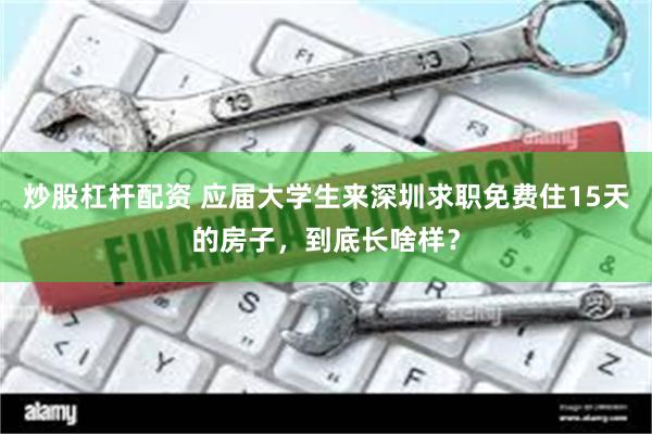 炒股杠杆配资 应届大学生来深圳求职免费住15天的房子，到底长啥样？