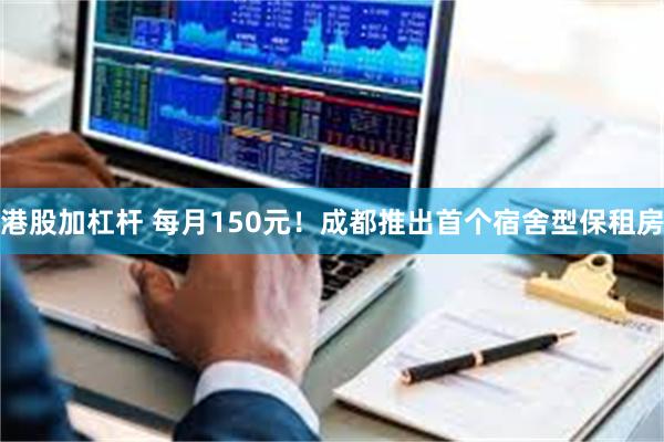 港股加杠杆 每月150元！成都推出首个宿舍型保租房