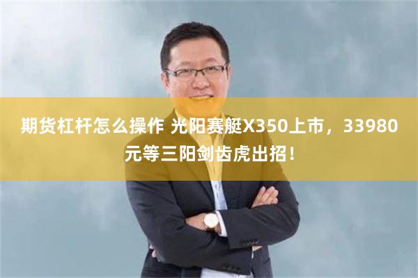 期货杠杆怎么操作 光阳赛艇X350上市，33980元等三阳剑齿虎出招！