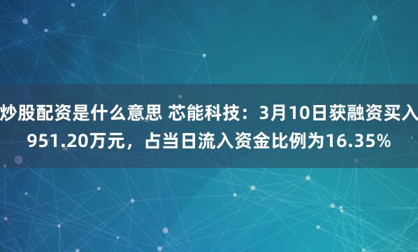 炒股配资是什么意思 芯能科技：3月10日获融资买入951.20万元，占当日流入资金比例为16.35%