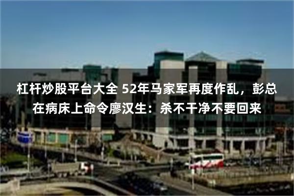 杠杆炒股平台大全 52年马家军再度作乱，彭总在病床上命令廖汉生：杀不干净不要回来