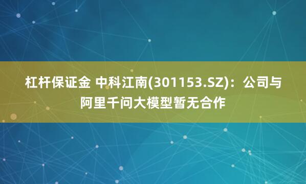 杠杆保证金 中科江南(301153.SZ)：公司与阿里千问大模型暂无合作