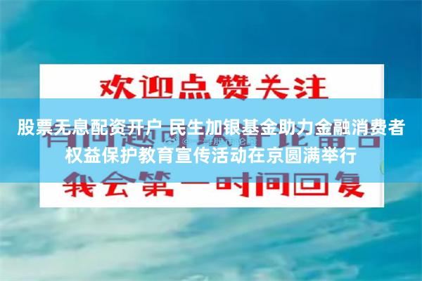 股票无息配资开户 民生加银基金助力金融消费者权益保护教育宣传活动在京圆满举行