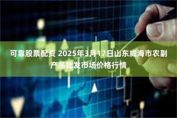 可靠股票配资 2025年3月17日山东威海市农副产品批发市场价格行情