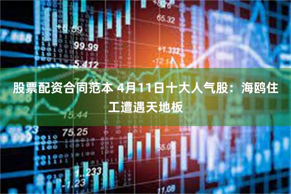 股票配资合同范本 4月11日十大人气股：海鸥住工遭遇天地板