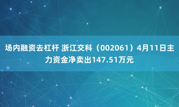 场内融资去杠杆 浙江交科（002061）4月11日主力资金净卖出147.51万元