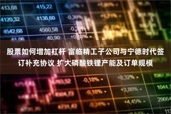 股票如何增加杠杆 富临精工子公司与宁德时代签订补充协议 扩大磷酸铁锂产能及订单规模