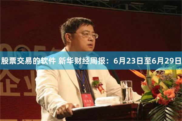 股票交易的软件 新华财经周报：6月23日至6月29日