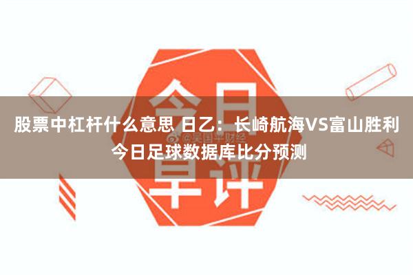 股票中杠杆什么意思 日乙:长崎航海VS富山胜利 今日足球数据库比分预测