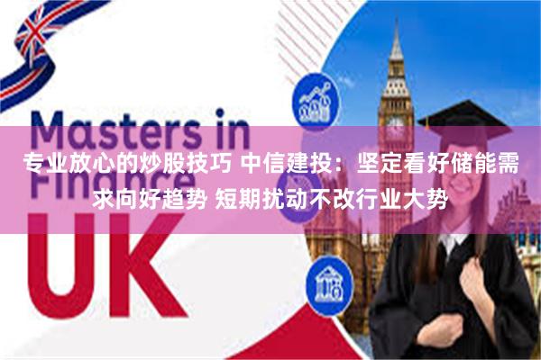 专业放心的炒股技巧 中信建投：坚定看好储能需求向好趋势 短期扰动不改行业大势