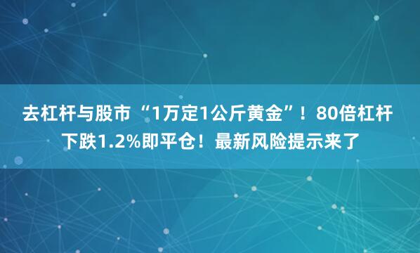 去杠杆与股市 “1万定1公斤黄金”！80倍杠杆 下跌1.2%即平仓！最新风险提示来了