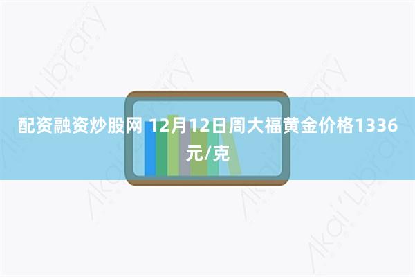 配资融资炒股网 12月12日周大福黄金价格1336元/克